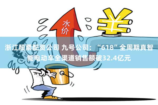 浙江股票配资公司 九号公司：“618”全周期真智能电动车全渠道销售额破32.4亿元