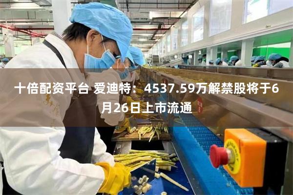 十倍配资平台 爱迪特：4537.59万解禁股将于6月26日上市流通