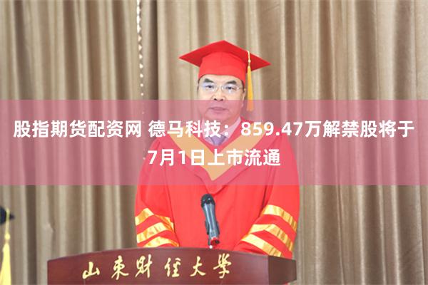 股指期货配资网 德马科技：859.47万解禁股将于7月1日上市流通