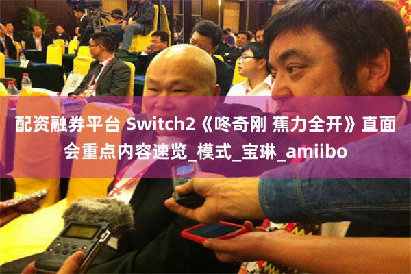 配资融券平台 Switch2《咚奇刚 蕉力全开》直面会重点内容速览_模式_宝琳_amiibo