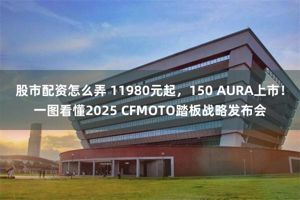 股市配资怎么弄 11980元起，150 AURA上市！一图看懂2025 CFMOTO踏板战略发布会