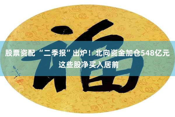 股票资配 “二季报”出炉！北向资金加仓548亿元 这些股净买入居前
