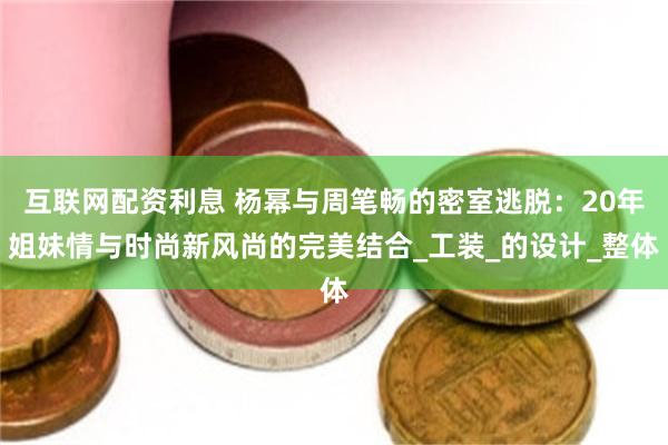 互联网配资利息 杨幂与周笔畅的密室逃脱：20年姐妹情与时尚新风尚的完美结合_工装_的设计_整体