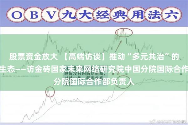 股票资金放大 【高端访谈】推动“多元共治”的人工智能生态——访金砖国家未来网络研究院中国分院国际合作部负责人