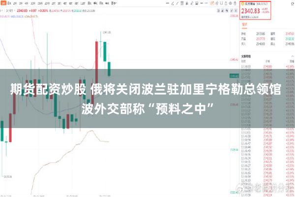 期货配资炒股 俄将关闭波兰驻加里宁格勒总领馆 波外交部称“预料之中”