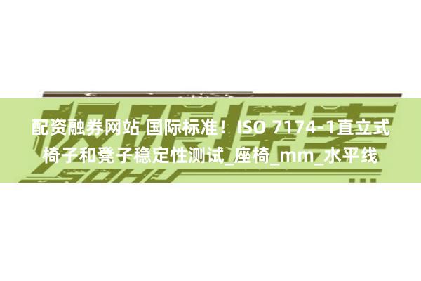 配资融券网站 国际标准！ISO 7174-1直立式椅子和凳子稳定性测试_座椅_mm_水平线