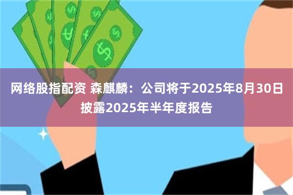 网络股指配资 森麒麟：公司将于2025年8月30日披露2025年半年度报告