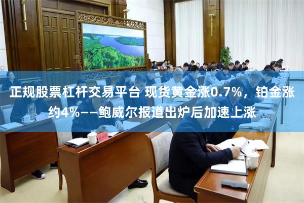 正规股票杠杆交易平台 现货黄金涨0.7%，铂金涨约4%——鲍威尔报道出炉后加速上涨
