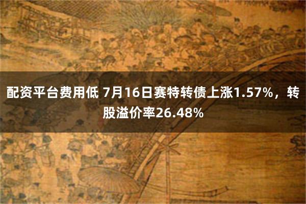 配资平台费用低 7月16日赛特转债上涨1.57%，转股溢价率26.48%
