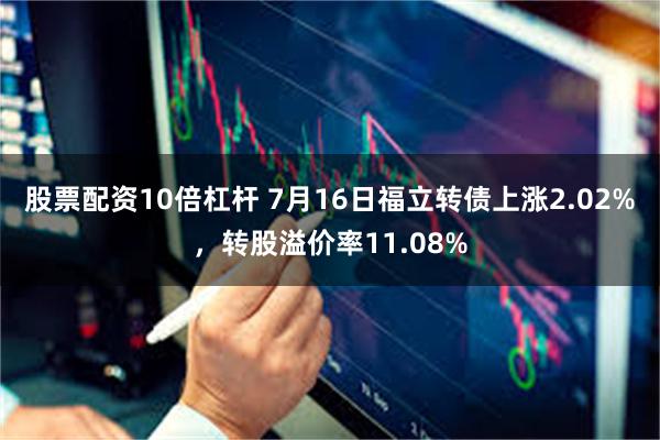 股票配资10倍杠杆 7月16日福立转债上涨2.02%，转股溢价率11.08%