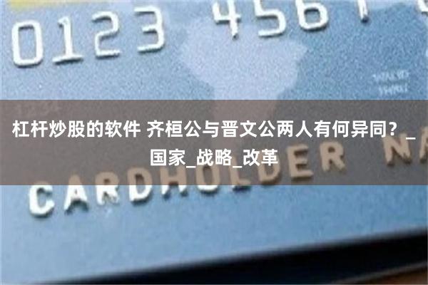 杠杆炒股的软件 齐桓公与晋文公两人有何异同？_国家_战略_改革