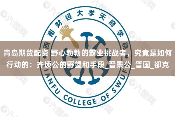 青岛期货配资 野心勃勃的霸业挑战者，究竟是如何行动的：齐顷公的野望和手段_晋景公_晋国_郤克