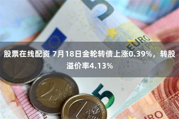 股票在线配资 7月18日金轮转债上涨0.39%，转股溢价率4.13%