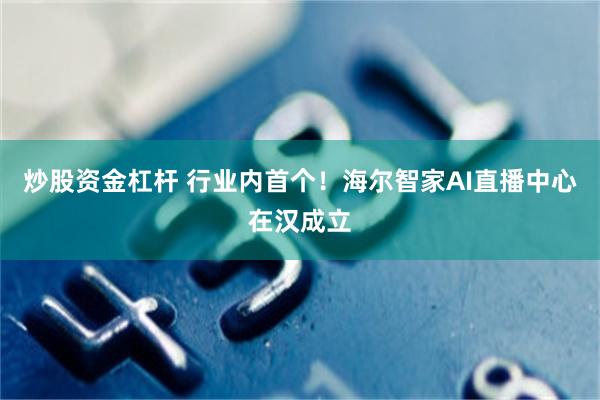 炒股资金杠杆 行业内首个！海尔智家AI直播中心在汉成立