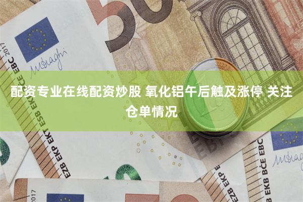 配资专业在线配资炒股 氧化铝午后触及涨停 关注仓单情况