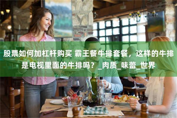 股票如何加杠杆购买 霸王餐牛排套餐，这样的牛排是电视里面的牛排吗？_肉质_味蕾_世界