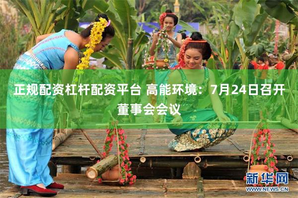 正规配资杠杆配资平台 高能环境：7月24日召开董事会会议