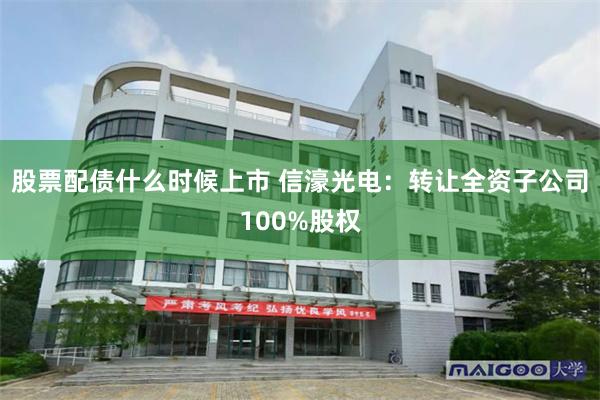 股票配债什么时候上市 信濠光电：转让全资子公司100%股权