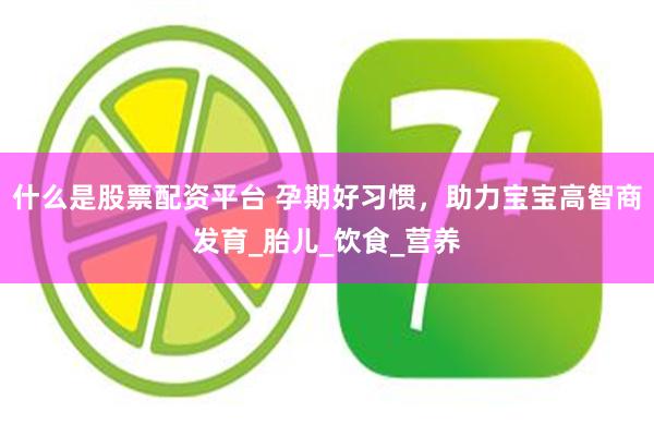 什么是股票配资平台 孕期好习惯，助力宝宝高智商发育_胎儿_饮食_营养