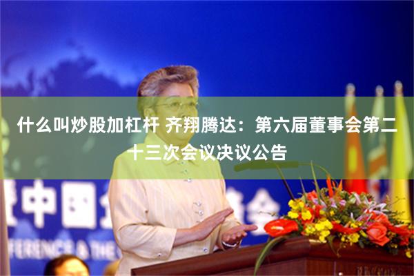 什么叫炒股加杠杆 齐翔腾达：第六届董事会第二十三次会议决议公告