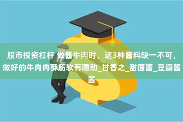 股市投资杠杆 做酱牛肉时，这3种酱料缺一不可，做好的牛肉肉酥筋软有嚼劲_甘香之_甜面酱_豆瓣酱