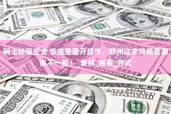 网上炒股安全 饭店里面开超市，郑州这家鸿顺斋涮锅不一般！_食材_顾客_方式