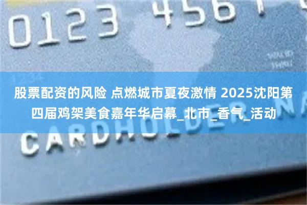 股票配资的风险 点燃城市夏夜激情 2025沈阳第四届鸡架美食嘉年华启幕_北市_香气_活动