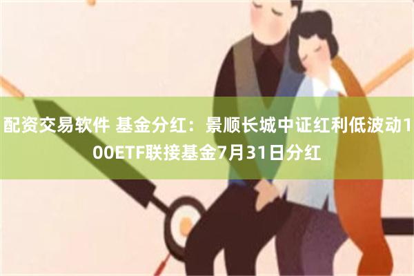 配资交易软件 基金分红：景顺长城中证红利低波动100ETF联接基金7月31日分红