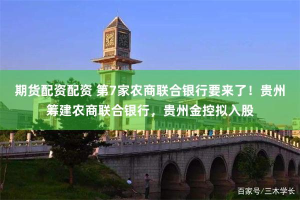 期货配资配资 第7家农商联合银行要来了！贵州筹建农商联合银行，贵州金控拟入股