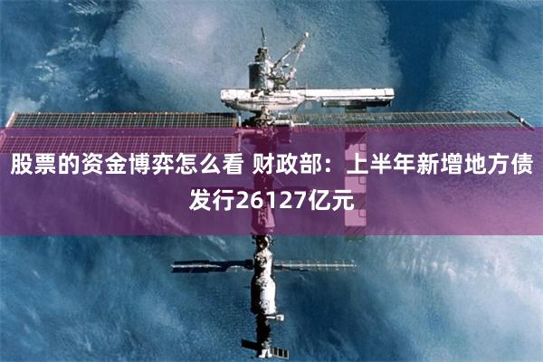 股票的资金博弈怎么看 财政部：上半年新增地方债发行26127亿元