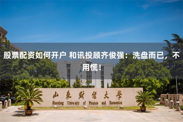 股票配资如何开户 和讯投顾齐俊强：洗盘而已，不用慌！