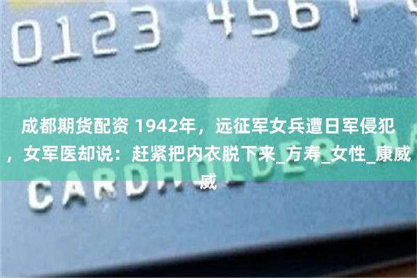 成都期货配资 1942年，远征军女兵遭日军侵犯，女军医却说：赶紧把内衣脱下来_方寿_女性_康威