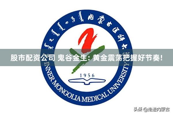股市配资公司 鬼谷金生: 黄金震荡把握好节奏!
