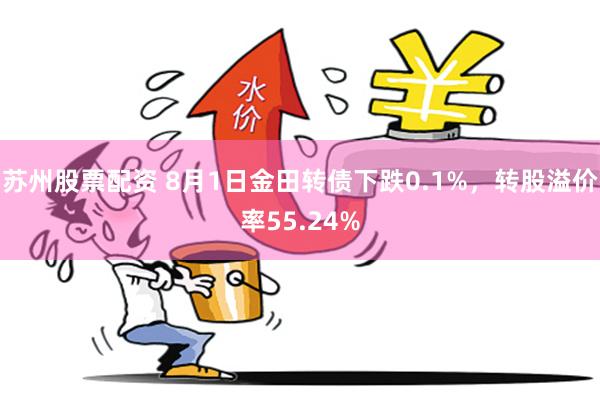 苏州股票配资 8月1日金田转债下跌0.1%，转股溢价率55.24%