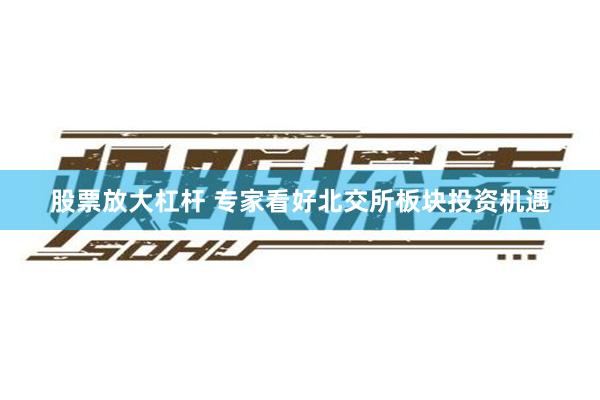 股票放大杠杆 专家看好北交所板块投资机遇
