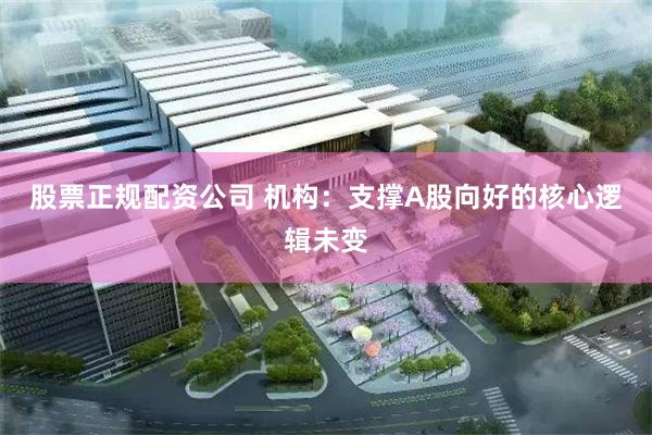 股票正规配资公司 机构：支撑A股向好的核心逻辑未变