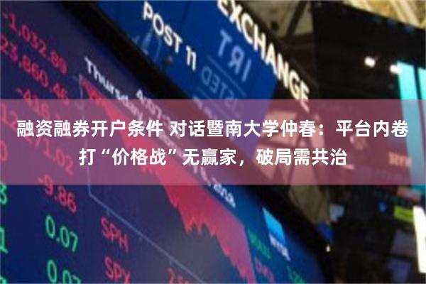 融资融券开户条件 对话暨南大学仲春：平台内卷打“价格战”无赢家，破局需共治