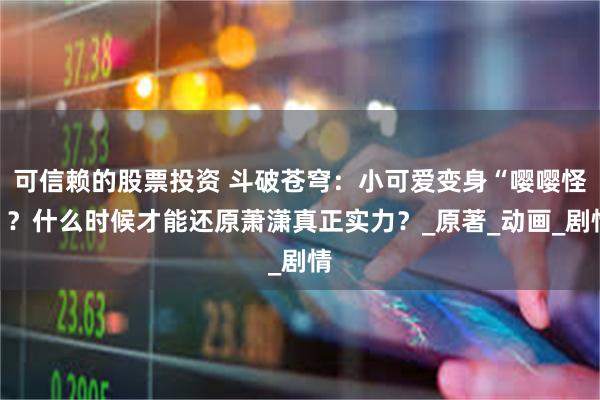 可信赖的股票投资 斗破苍穹：小可爱变身“嘤嘤怪”？什么时候才能还原萧潇真正实力？_原著_动画_剧情