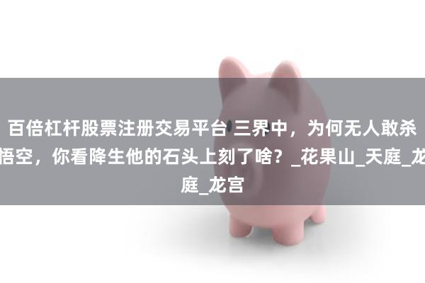 百倍杠杆股票注册交易平台 三界中，为何无人敢杀孙悟空，你看降生他的石头上刻了啥？_花果山_天庭_龙宫