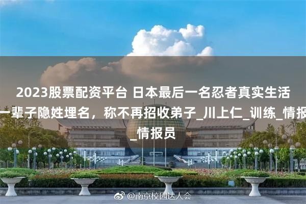 2023股票配资平台 日本最后一名忍者真实生活：一辈子隐姓埋名，称不再招收弟子_川上仁_训练_情报员