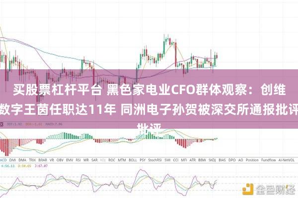买股票杠杆平台 黑色家电业CFO群体观察：创维数字王茵任职达11年 同洲电子孙贺被深交所通报批评