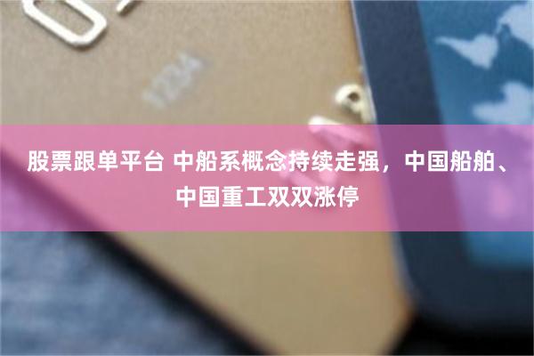 股票跟单平台 中船系概念持续走强，中国船舶、中国重工双双涨停