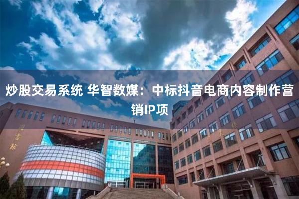 炒股交易系统 华智数媒：中标抖音电商内容制作营销IP项
