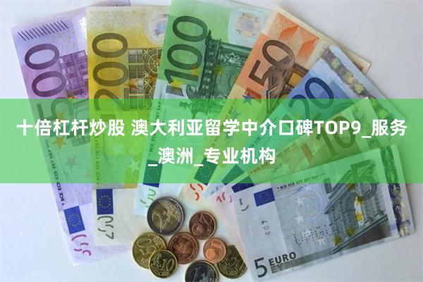 十倍杠杆炒股 澳大利亚留学中介口碑TOP9_服务_澳洲_专业机构
