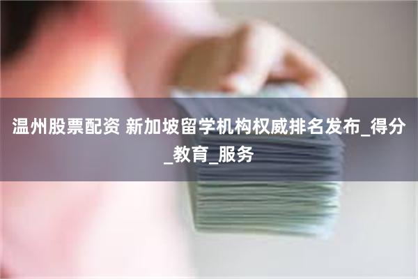 温州股票配资 新加坡留学机构权威排名发布_得分_教育_服务