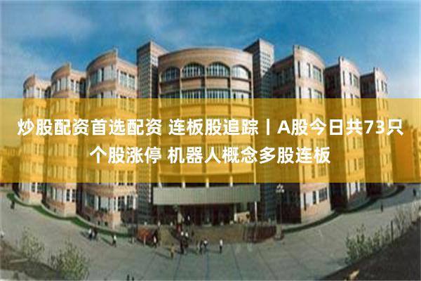 炒股配资首选配资 连板股追踪丨A股今日共73只个股涨停 机器人概念多股连板