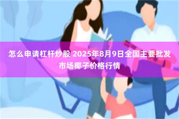 怎么申请杠杆炒股 2025年8月9日全国主要批发市场椰子价格行情