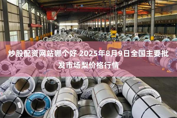炒股配资网站哪个好 2025年8月9日全国主要批发市场梨价格行情