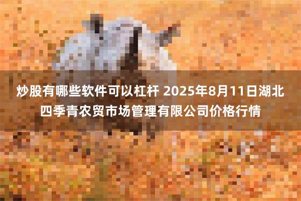 炒股有哪些软件可以杠杆 2025年8月11日湖北四季青农贸市场管理有限公司价格行情
