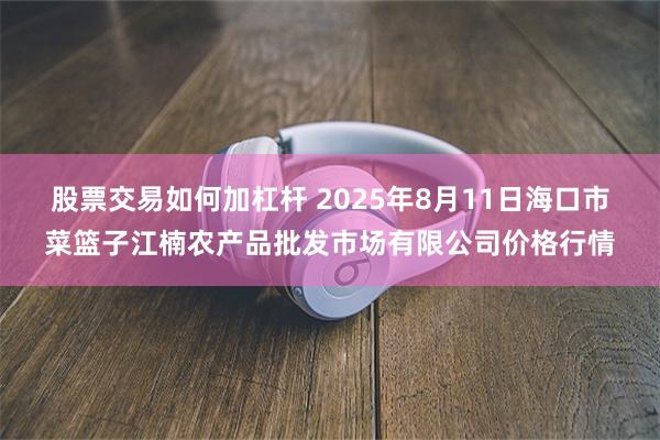 股票交易如何加杠杆 2025年8月11日海口市菜篮子江楠农产品批发市场有限公司价格行情